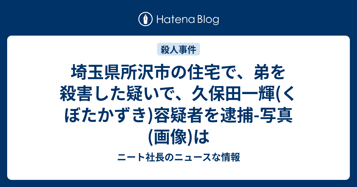 埼玉県所沢市の住宅で 弟を殺害した疑いで 久保田一輝 くぼたかずき 容疑者を逮捕 写真 画像 は ニート社長のニュースな情報