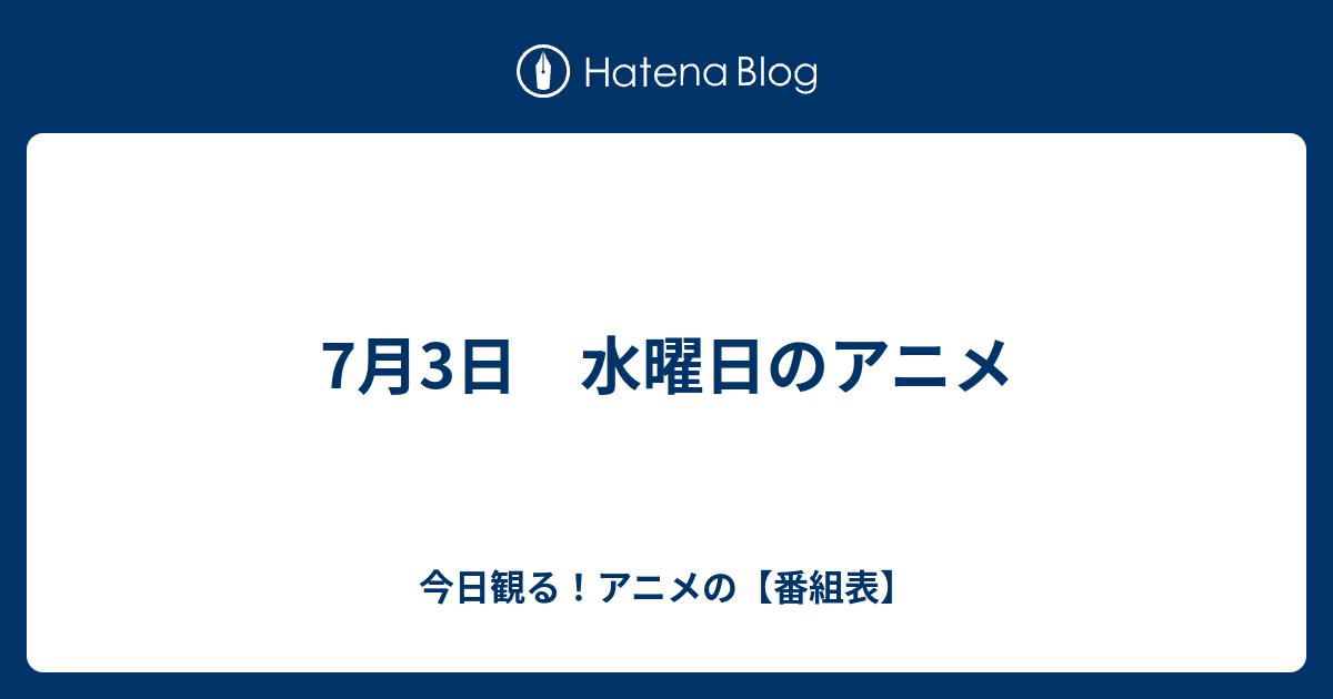 7月3日 水曜日のアニメ 今日観る アニメの サブタイトル アニメ番組表