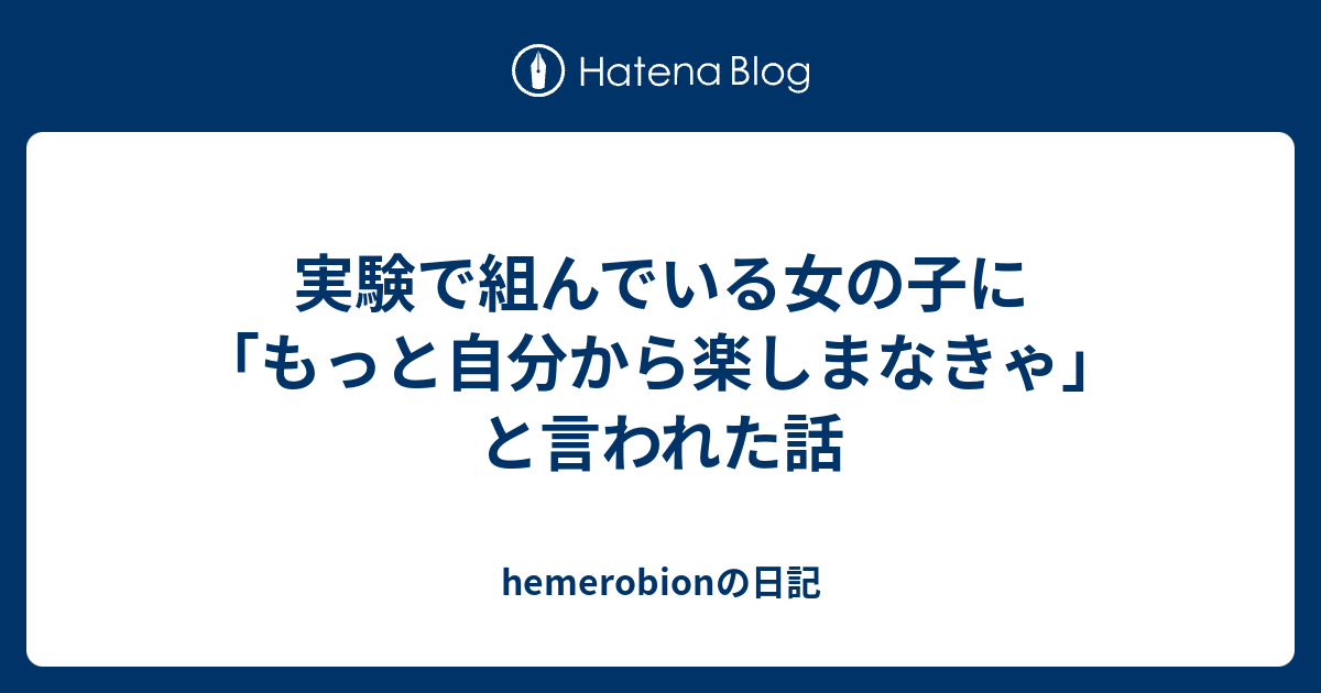 実験で組んでいる女の子に もっと自分から楽しまなきゃ と言われた話 Hemerobionの日記