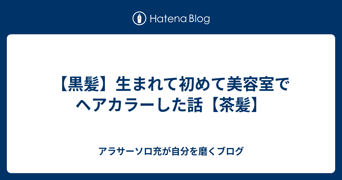 黒髪 生まれて初めて美容室でヘアカラーした話 茶髪 アラサーソロ充が自分を磨くブログ