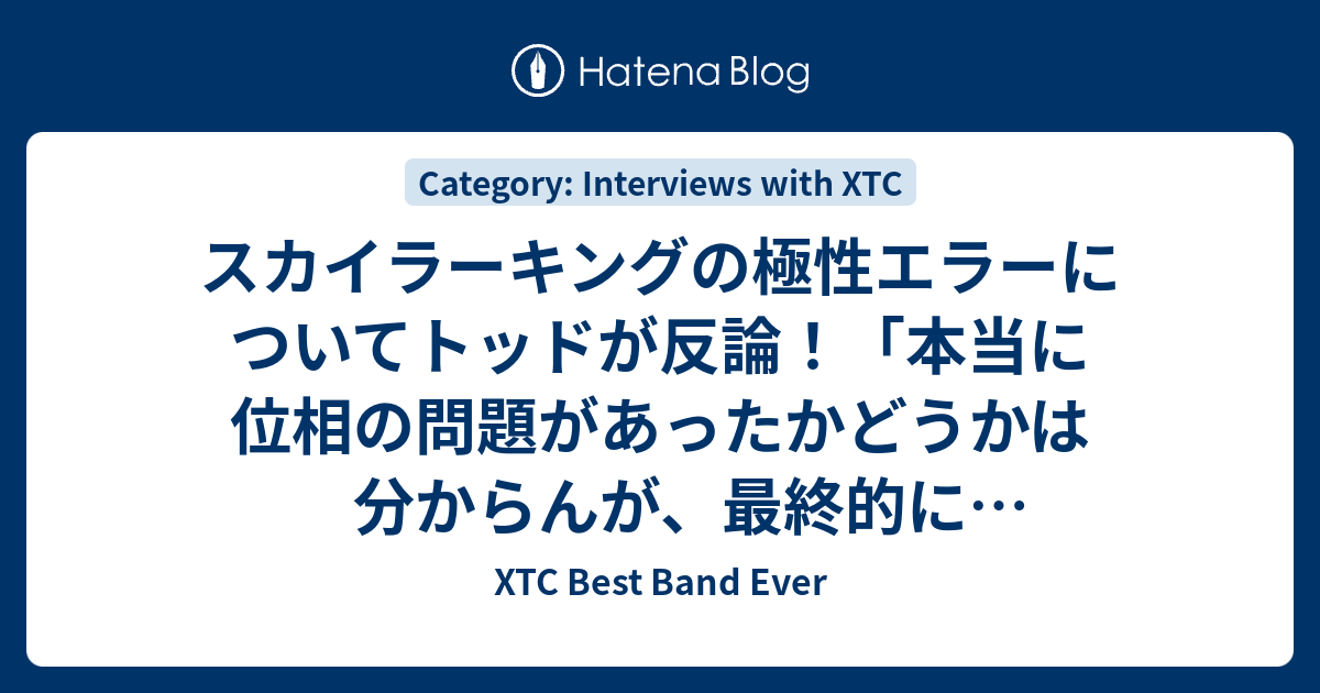 XTC Best Band Ever  スカイラーキングの極性エラーについてトッドが反論！「本当に位相の問題があったかどうかは分からんが、最終的にリリースされたアルバムのマスタリングには僕は一切関与していない！」