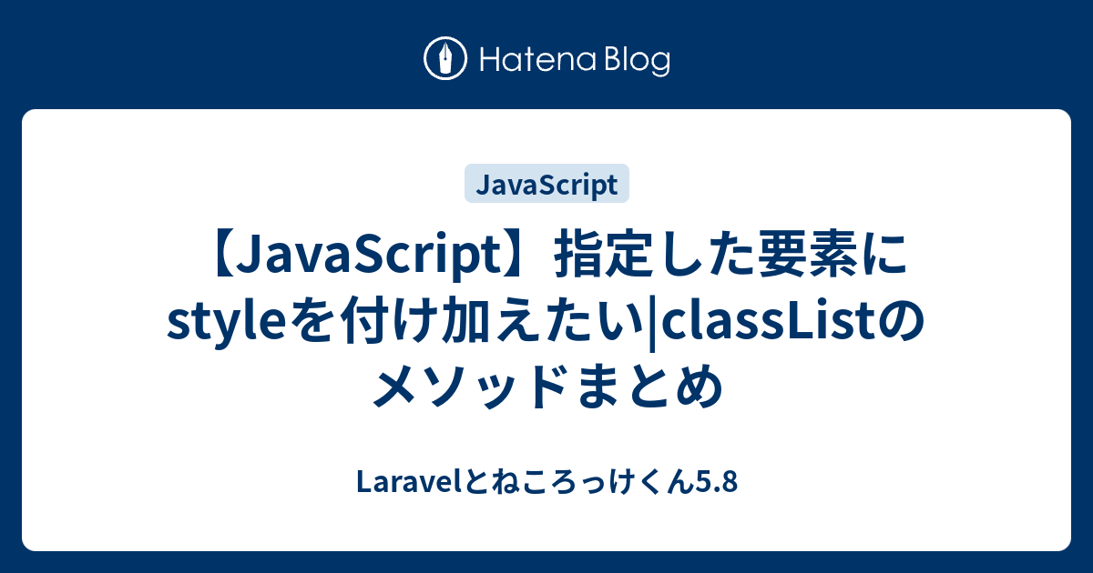 Javascript 指定した要素にstyleを付け加えたい Classlistのメソッドまとめ Laravelとねころっけくん5 8