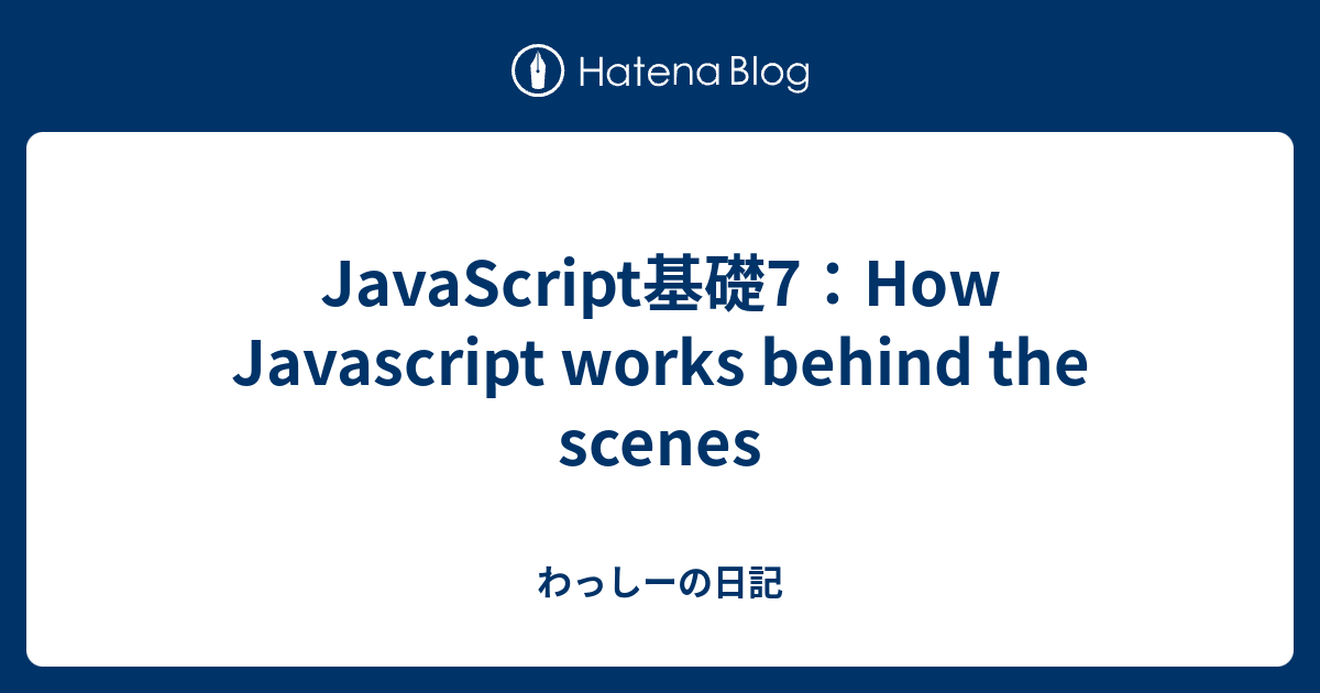 JavaScript基礎7：How Javascript works behind the scenes わっしーの日記