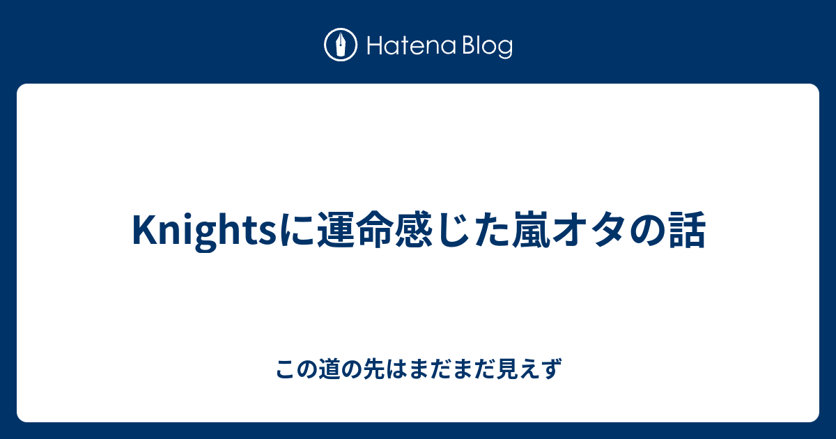 Knightsに運命感じた嵐オタの話 この道の先はまだまだ見えず