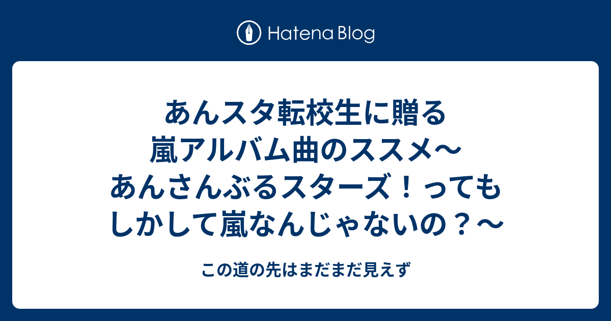 あんスタ転校生に贈る嵐アルバム曲のススメ あんさんぶるスターズ ってもしかして嵐なんじゃないの この道の先はまだまだ見えず