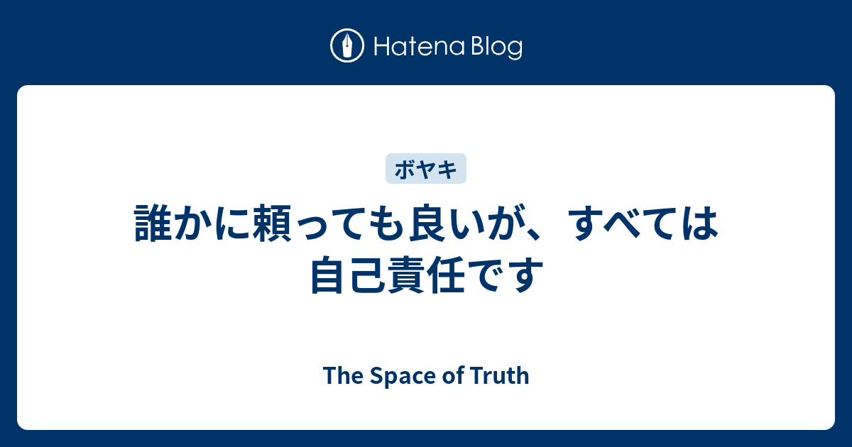 誰かに頼っても良いが、すべては自己責任です - The Space of Truth