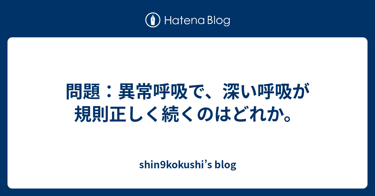 問題 異常呼吸で 深い呼吸が規則正しく続くのはどれか Shin9kokushi S Blog