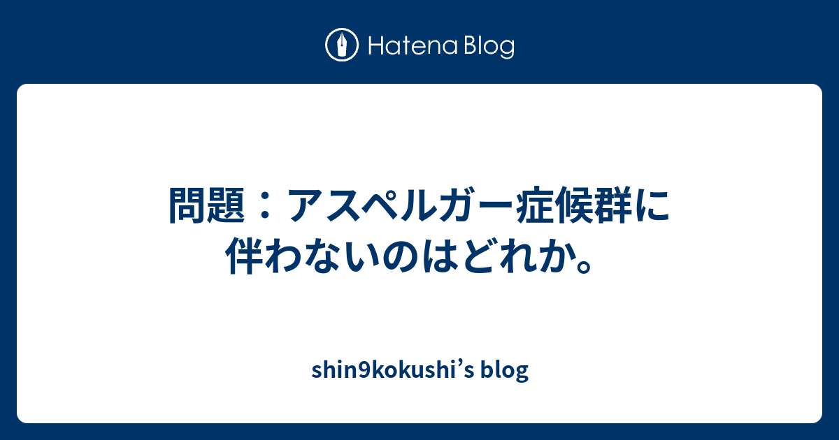 問題 アスペルガー症候群に伴わないのはどれか Shin9kokushi S Blog