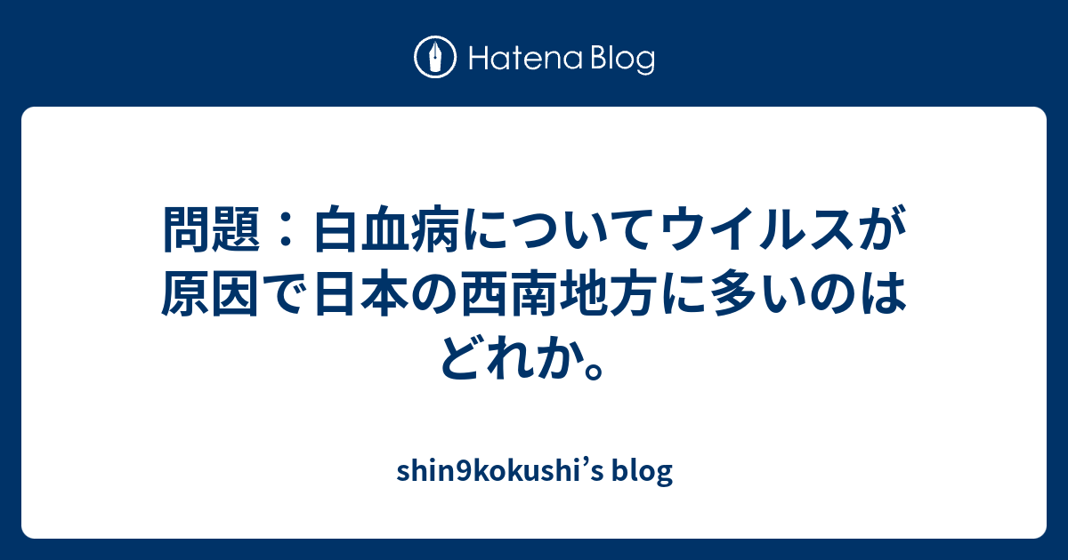 問題 白血病についてウイルスが原因で日本の西南地方に多いのはどれか Shin9kokushi S Blog