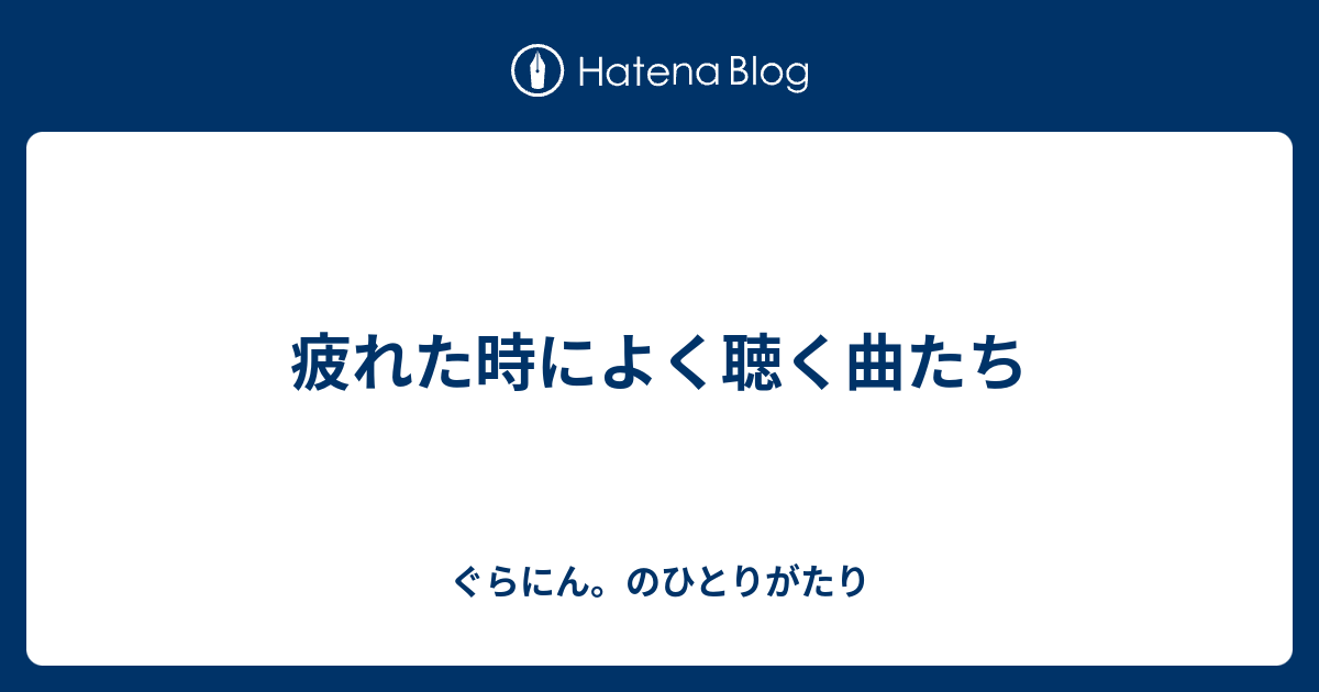 疲れた時によく聴く曲たち ぐらにん のひとりがたり