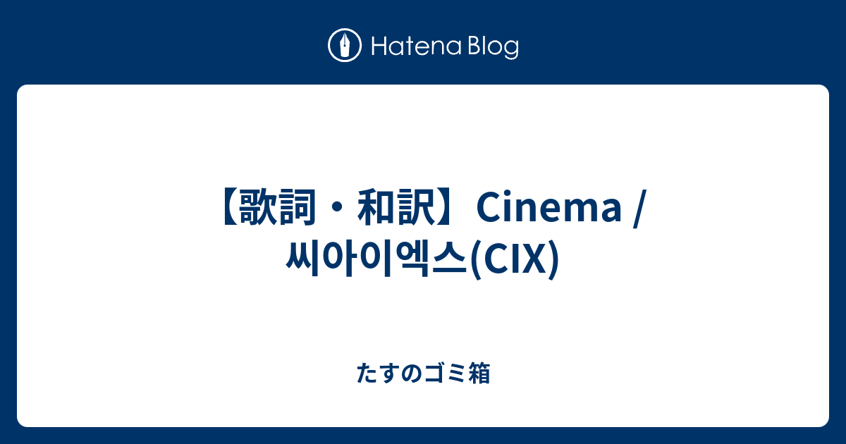 歌詞 和訳 Cinema 씨아이엑스 Cix たすのゴミ箱