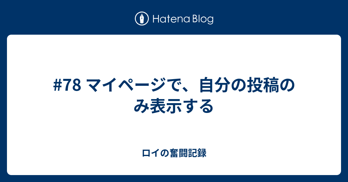 78 マイページで、自分の投稿のみ表示する - ロイの奮闘記録
