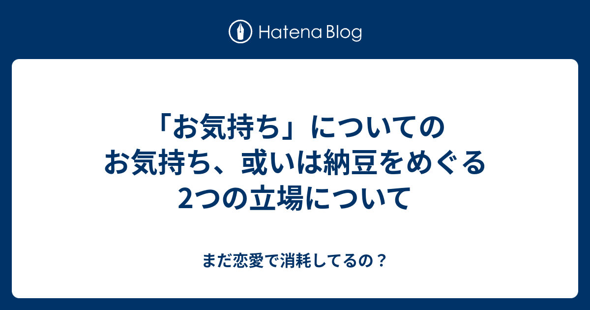 お気持ち についてのお気持ち 或いは納豆をめぐる2つの立場について まだ恋愛で消耗してるの