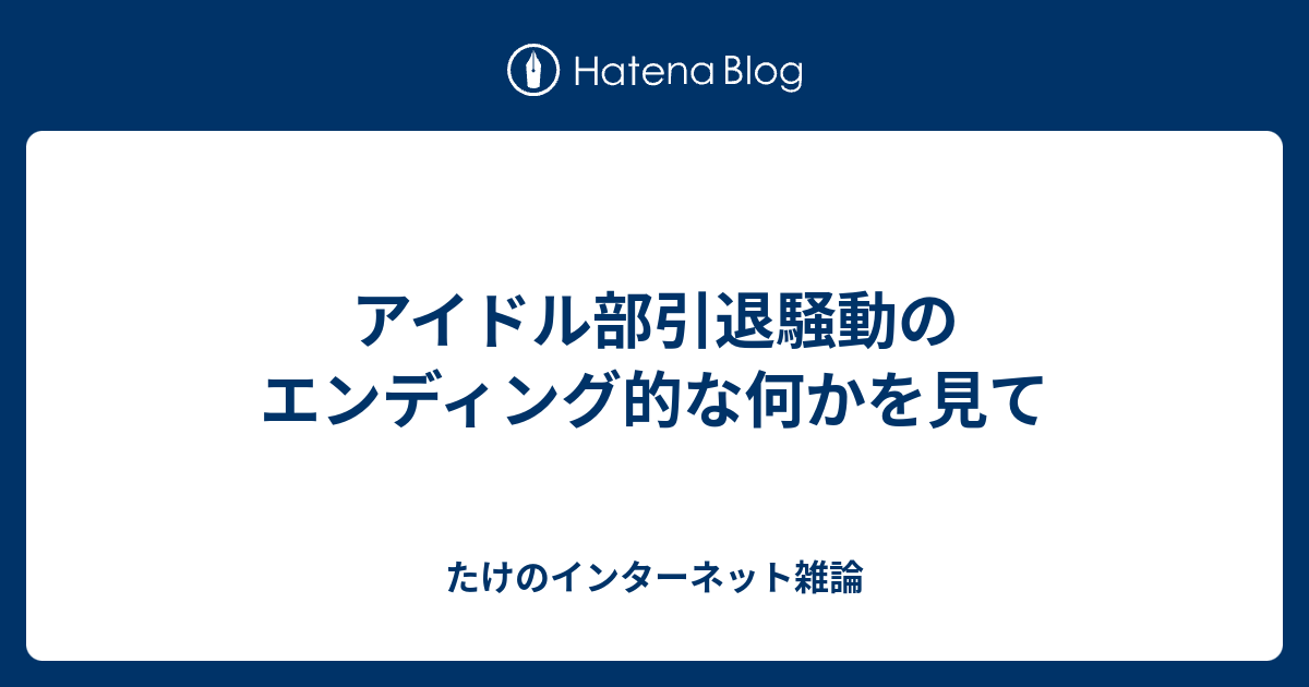 アイドル部引退騒動のエンディング的な何かを見て たけのインターネット雑論