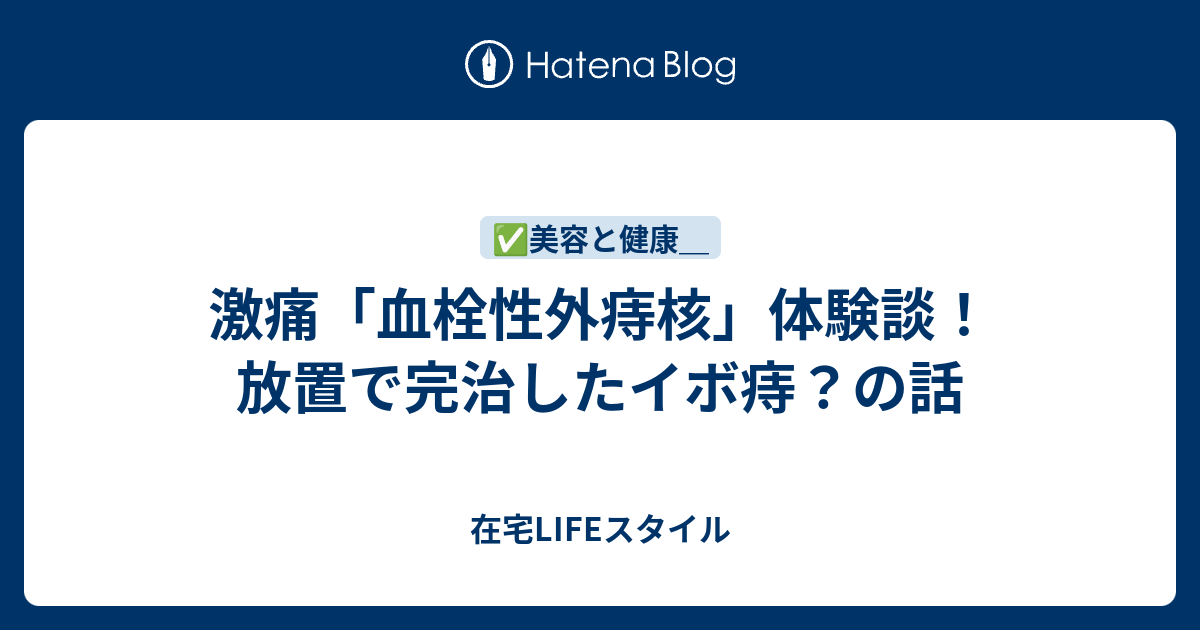 激痛「血栓性外痔核」体験談！放置で完治したイボ痔？の話 - アラフォーLIFEスタイル