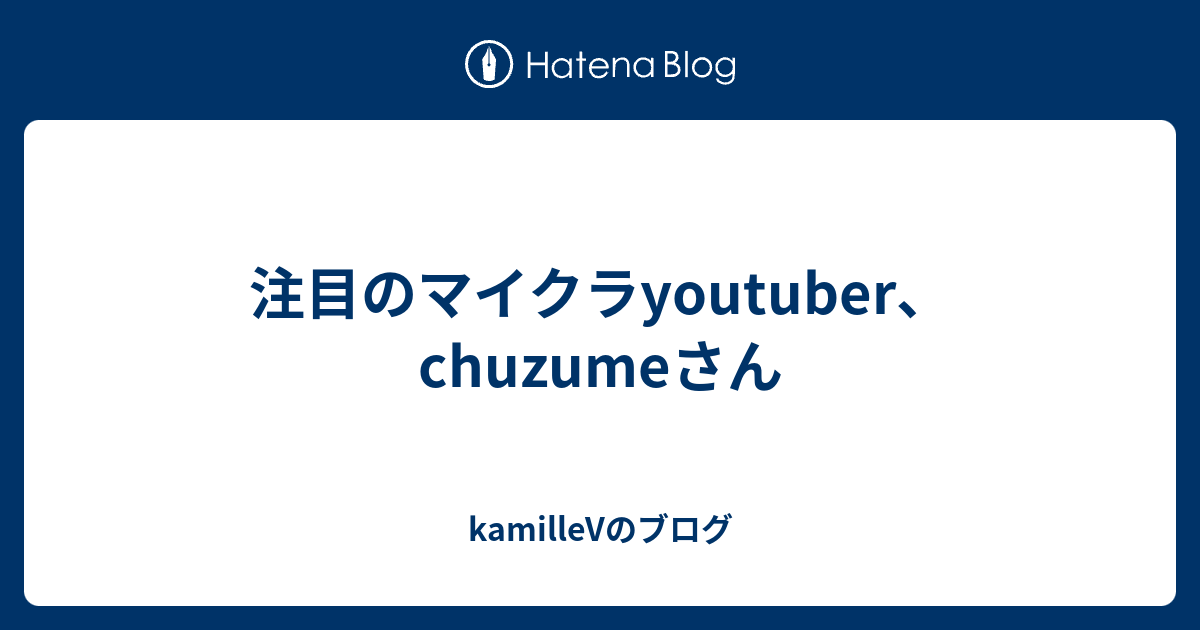 注目のマイクラyoutuber Chuzumeさん Kamillevのブログ