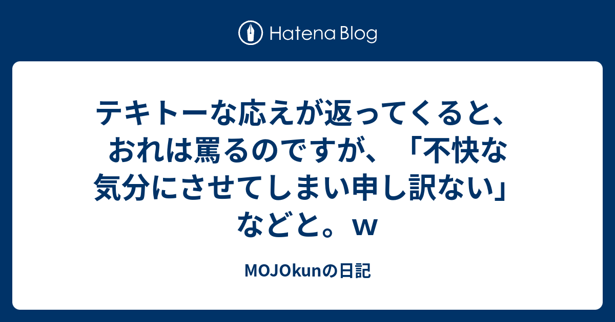 テキトーな応えが返ってくると、おれは罵るのですが、「不快な気分にさせてしまい申し訳ない」 などと。w - MOJOkunの日記