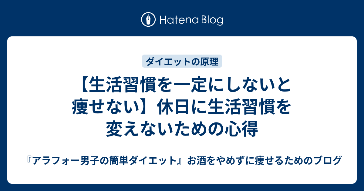 【生活習慣を一定にしないと痩せない】休日に生活習慣を変えないための心得 『アラフォー男子の簡単ダイエット』お酒をやめずに痩せるためのブログ