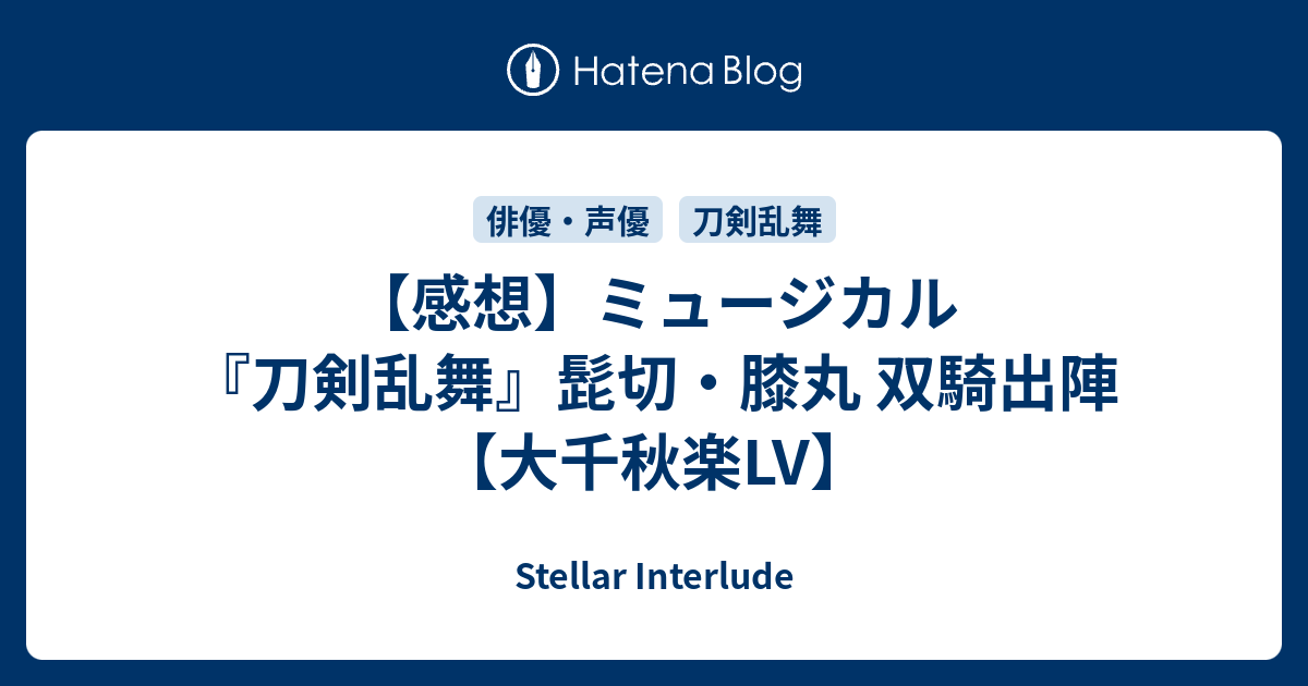 感想 ミュージカル 刀剣乱舞 髭切 膝丸 双騎出陣 大千秋楽lv Stellar Interlude