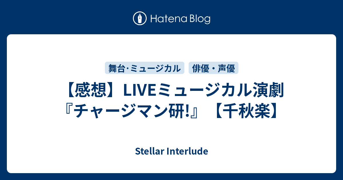 感想 Liveミュージカル演劇 チャージマン研 千秋楽 Stellar Interlude