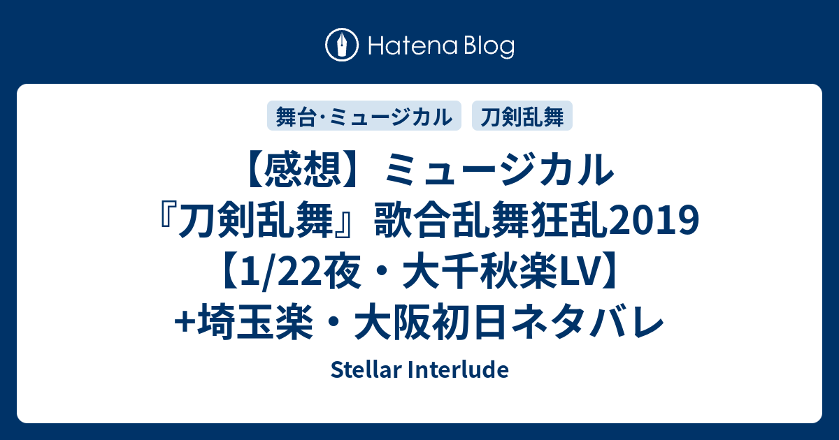 感想 ミュージカル 刀剣乱舞 歌合乱舞狂乱19 1 22夜 大千秋楽lv 埼玉楽 大阪初日ネタバレ Stellar Interlude