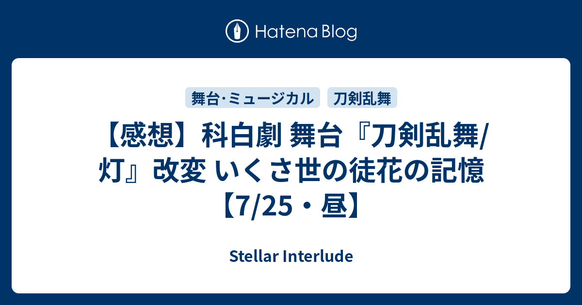 感想 科白劇 舞台 刀剣乱舞 灯 改変 いくさ世の徒花の記憶 7 25 昼 Stellar Interlude