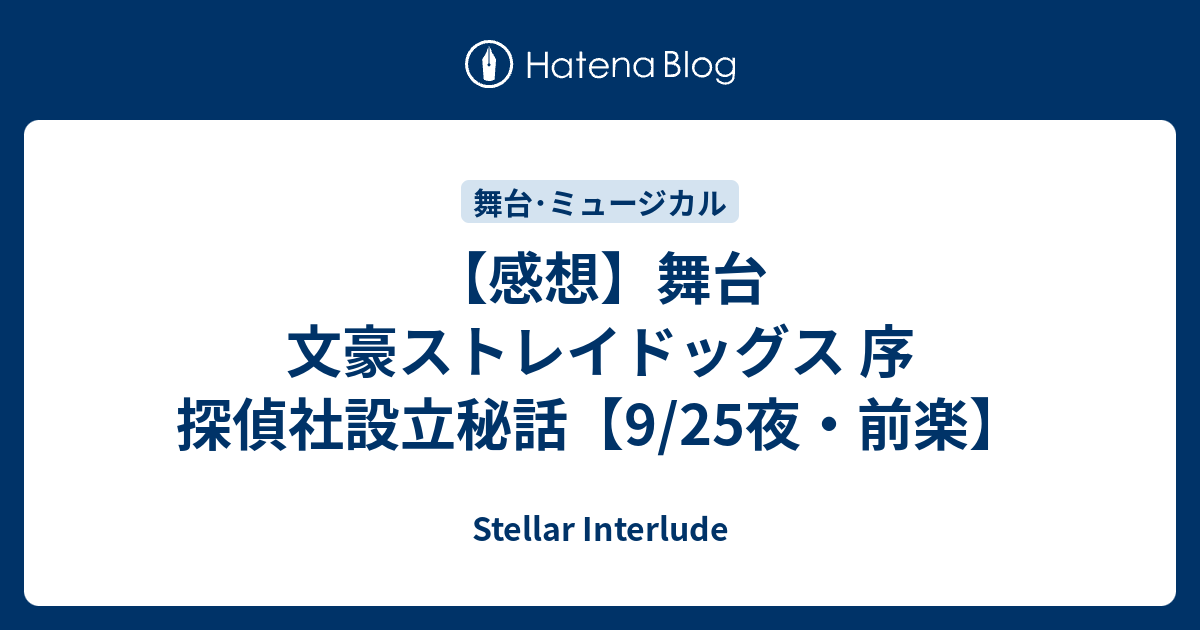 感想 舞台 文豪ストレイドッグス 序 探偵社設立秘話 9 25夜 前楽 Stellar Interlude