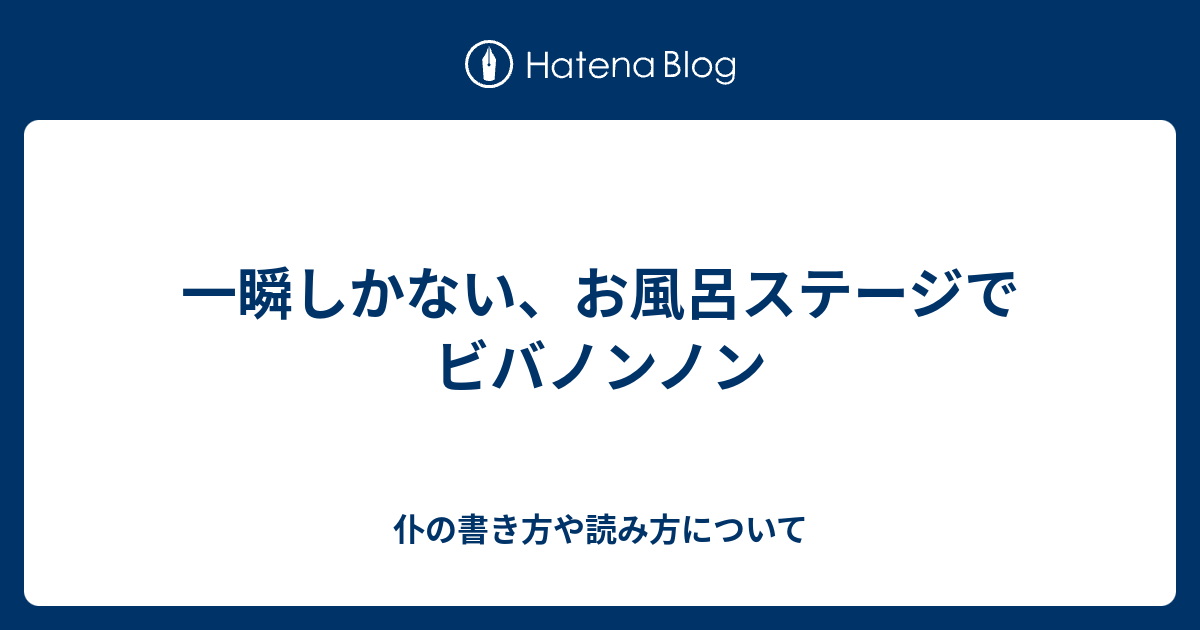 一瞬しかない お風呂ステージでビバノンノン 仆の書き方や読み方について