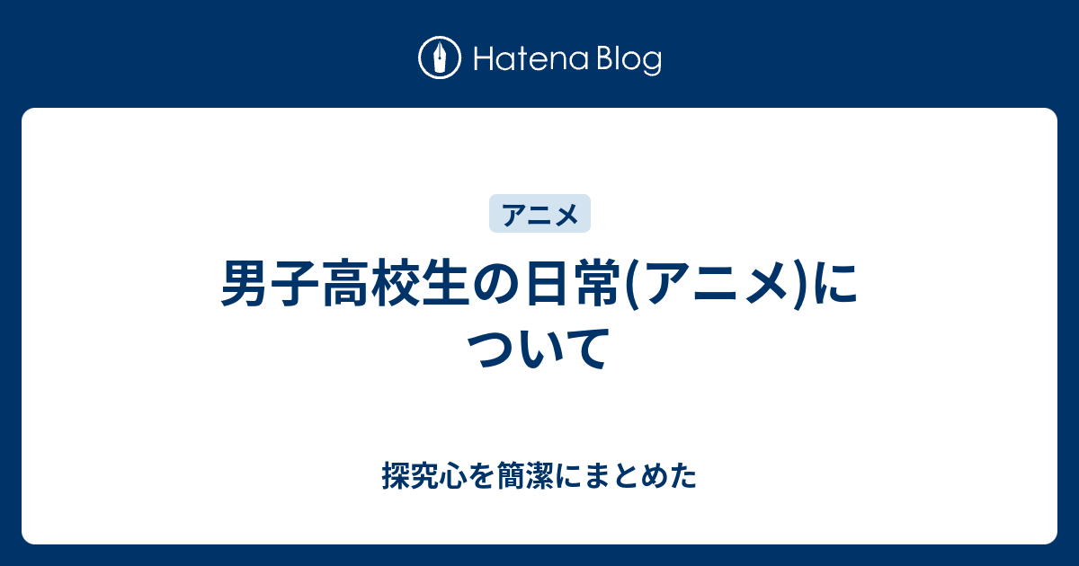 男子高校生の日常 アニメ について 探究心を簡潔にまとめた