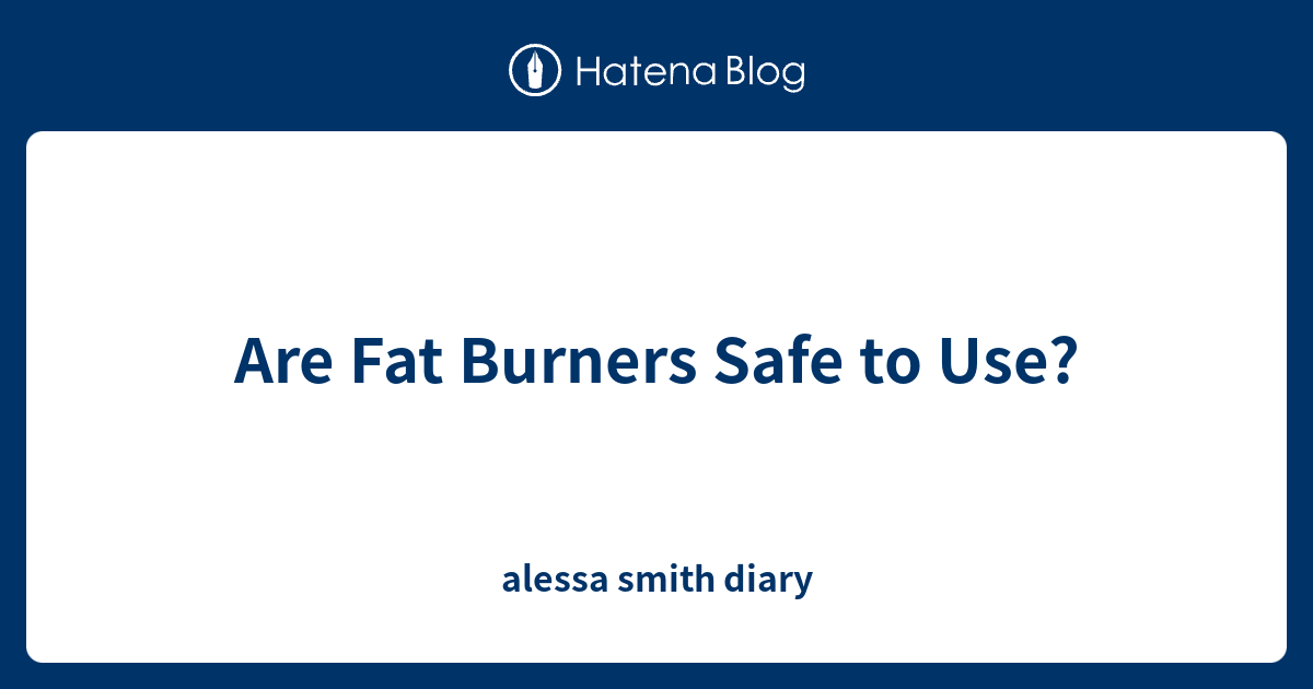 Are Fat Burners Safe to Use? alessa smith diary