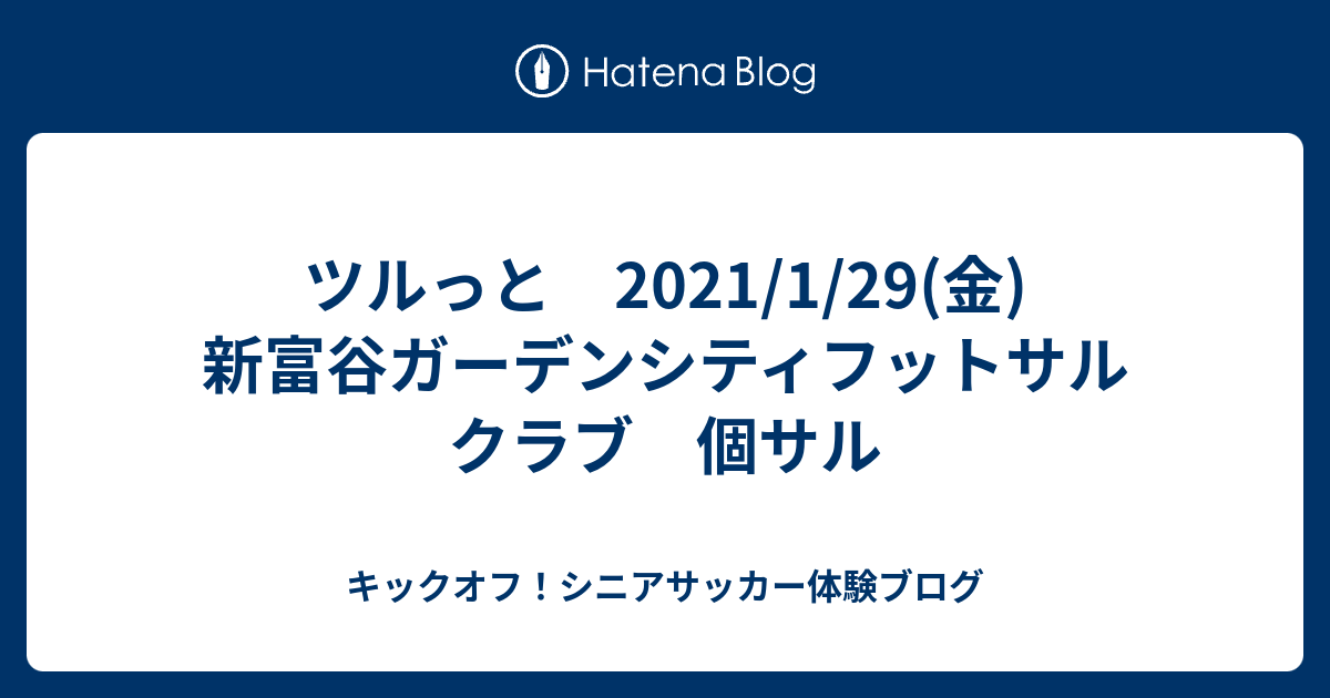 ツルっと 21 1 29 金 新富谷ガーデンシティフットサルクラブ 個サル キックオフ シニアサッカー体験ブログ