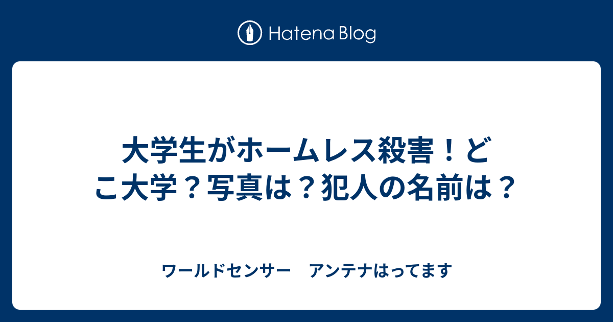 大学生がホームレス殺害 どこ大学 写真は 犯人の名前は ワールドセンサー アンテナはってます