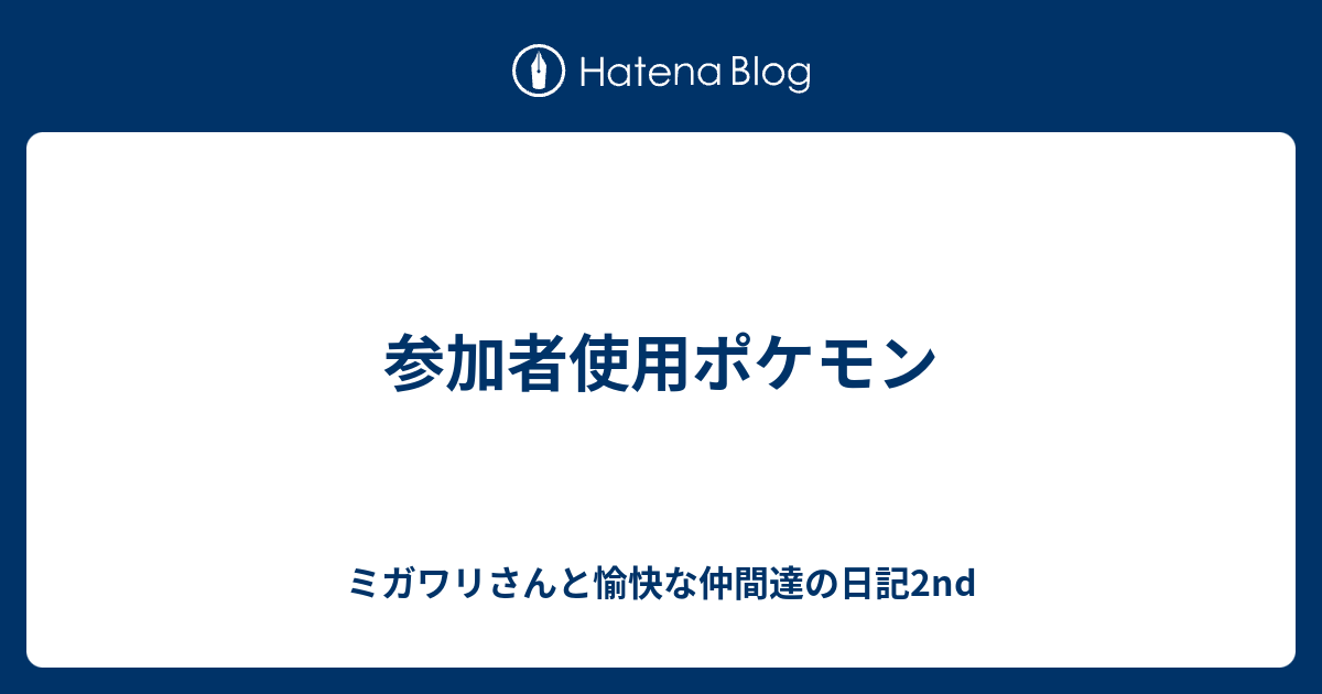 参加者使用ポケモン ミガワリさんと愉快な仲間達の日記2nd