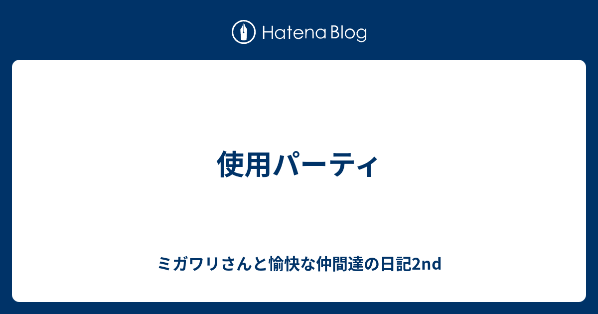 使用パーティ ミガワリさんと愉快な仲間達の日記2nd