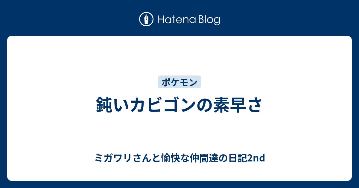 鈍いカビゴンの素早さ ミガワリさんと愉快な仲間達の日記2nd