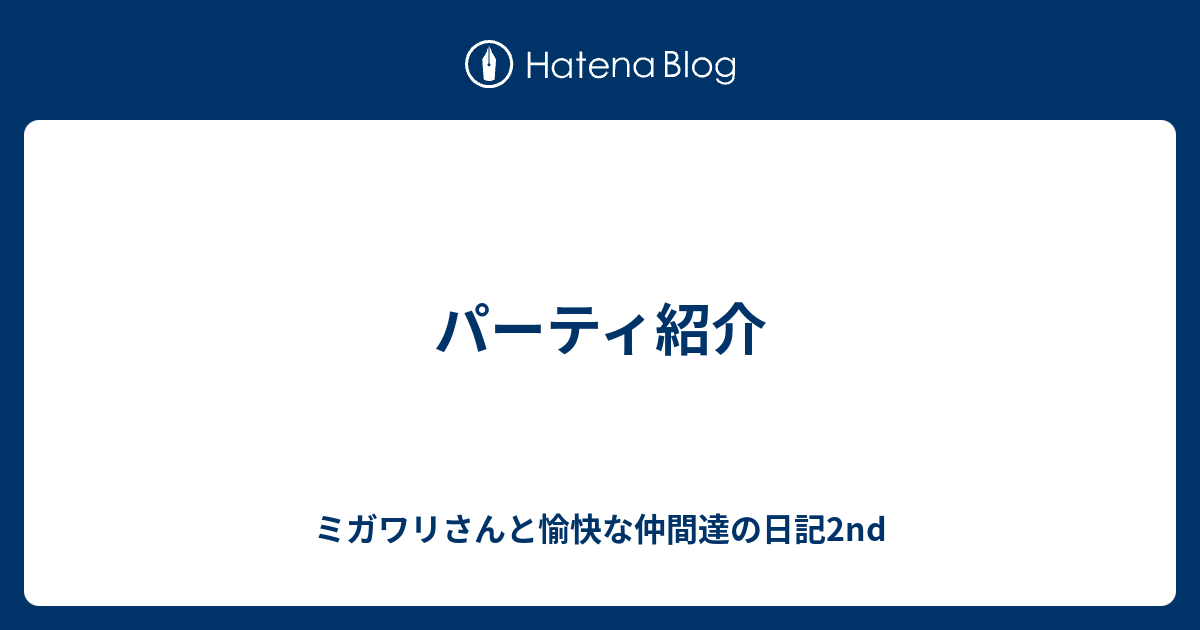 パーティ紹介 ミガワリさんと愉快な仲間達の日記2nd