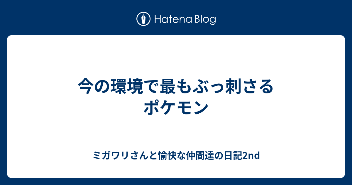 今の環境で最もぶっ刺さるポケモン ミガワリさんと愉快な仲間達の日記2nd