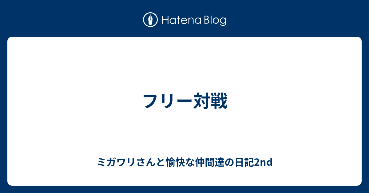 フリー対戦 ミガワリさんと愉快な仲間達の日記2nd