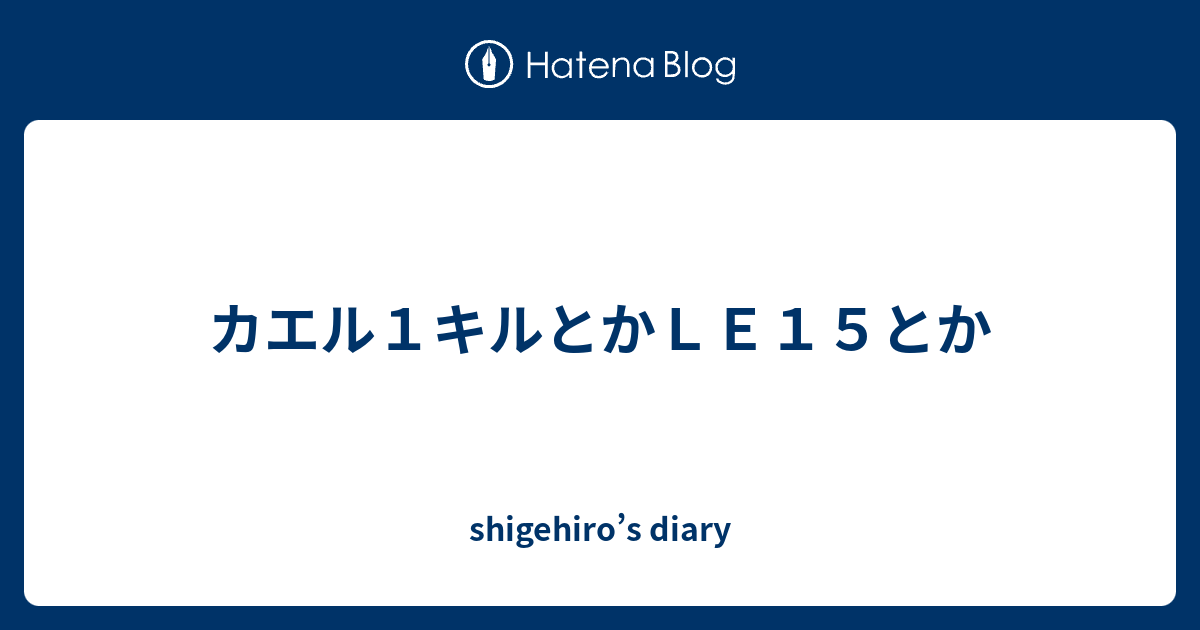 カエル１キルとかｌｅ１５とか Shigehiro S Diary