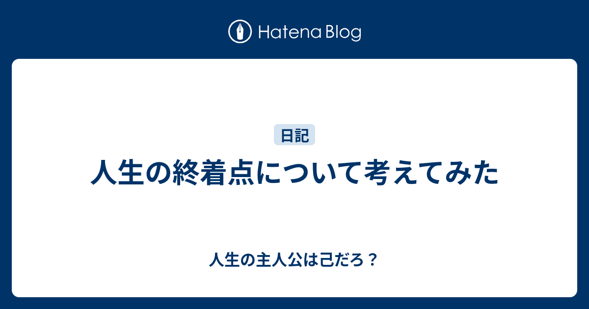 人生の終着点について考えてみた 人生の主人公は己だろ