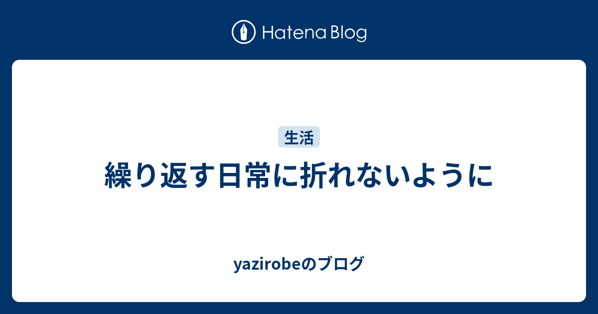 繰り返す日常に折れないように Yazirobeのブログ