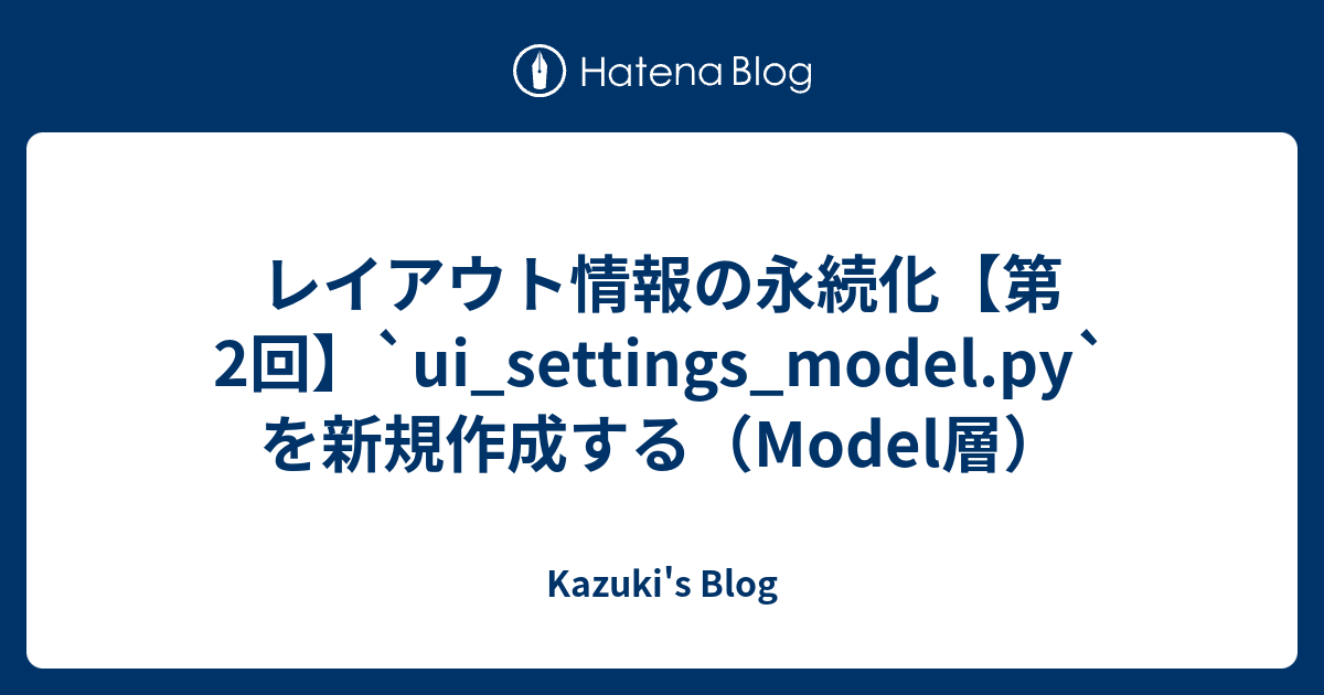 レイアウト情報の永続化【第2回】`ui_settings_model.py` を新規作成する（Model層） - Kazuki's Blog