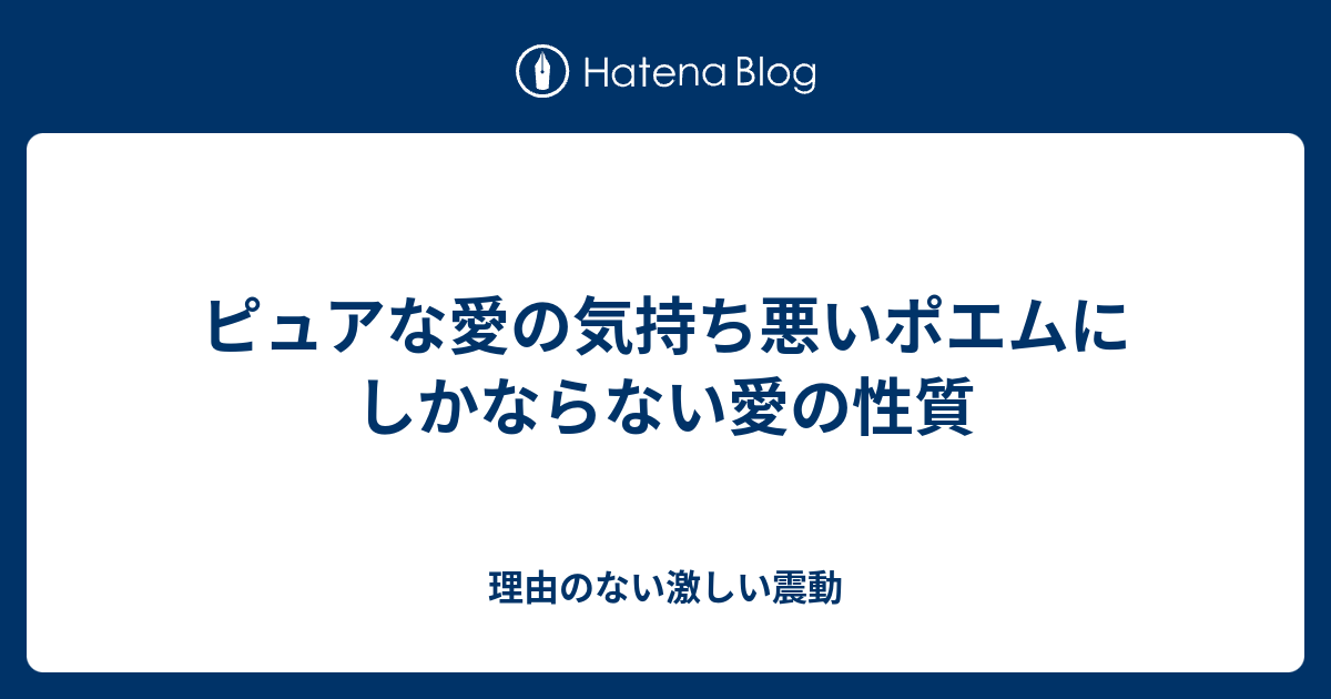 ピュアな愛の気持ち悪いポエムにしかならない愛の性質 理由のない激しい震動