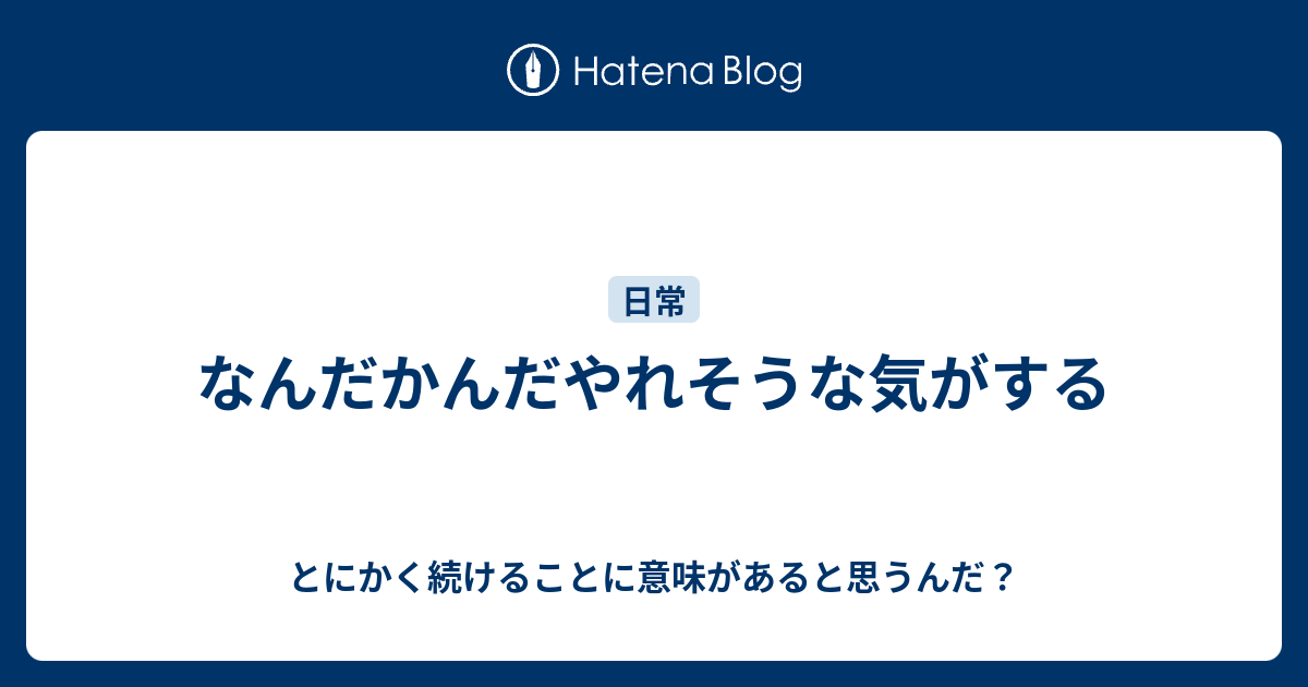 なんだかんだやれそうな気がする とにかく続けることに意味があると思うんだ？