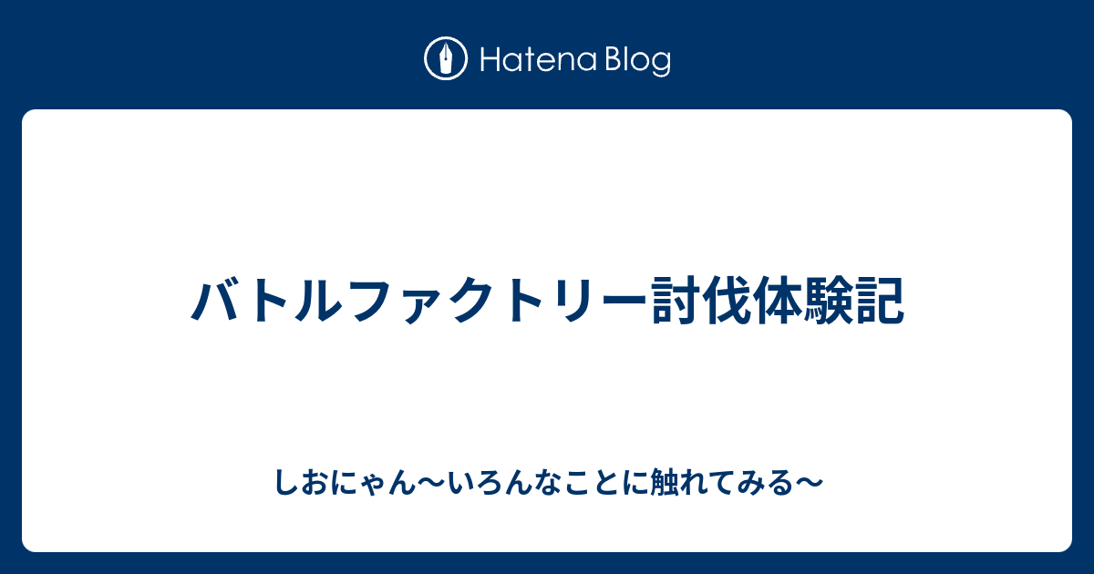 バトルファクトリー討伐体験記 Shionyan36 S Blog