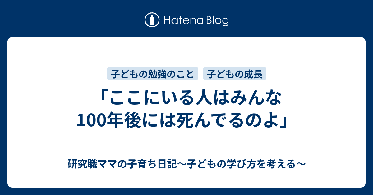 ここにいる人はみんな100年後には死んでるのよ 研究職ママの子育ち日記 子どもの学び方を考える