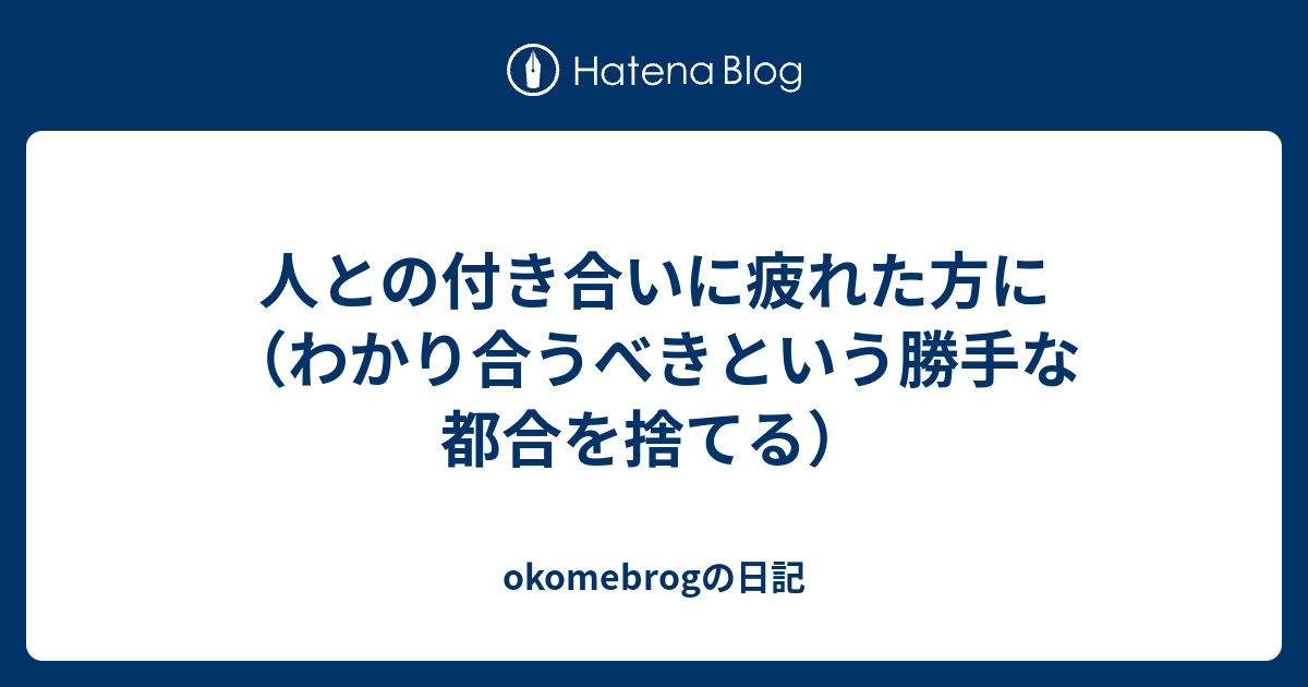 人との付き合いに疲れた方に わかり合うべきという勝手な都合を捨てる Okomebrogの日記