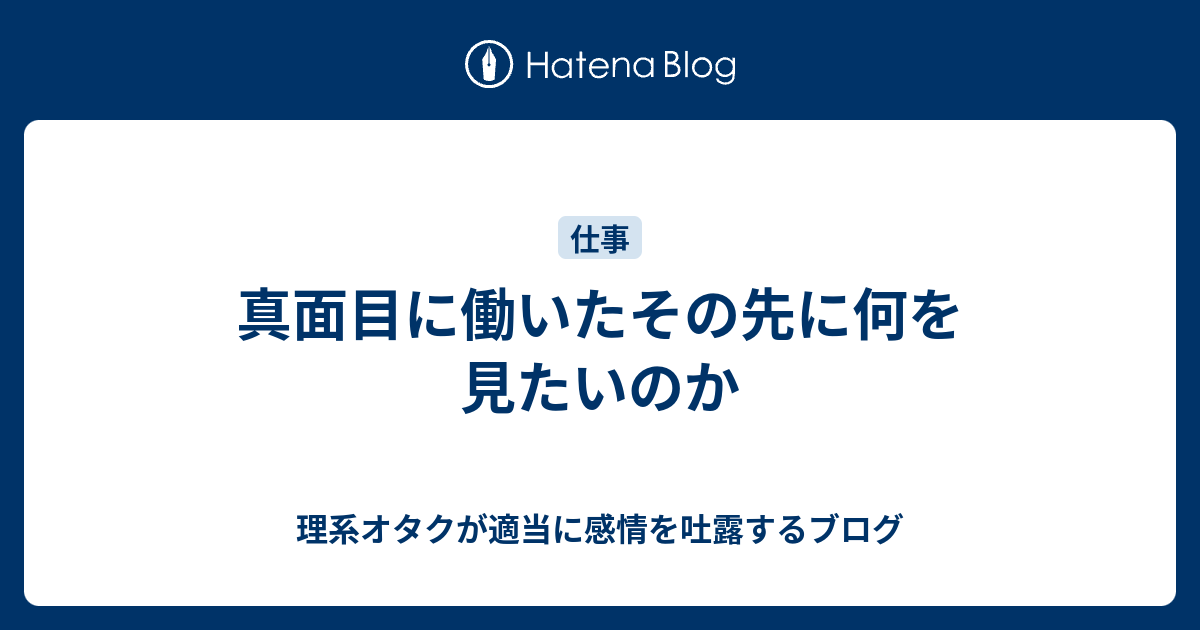 真面目に働いたその先に何を見たいのか 理系オタクが適当に感情を吐露するブログ