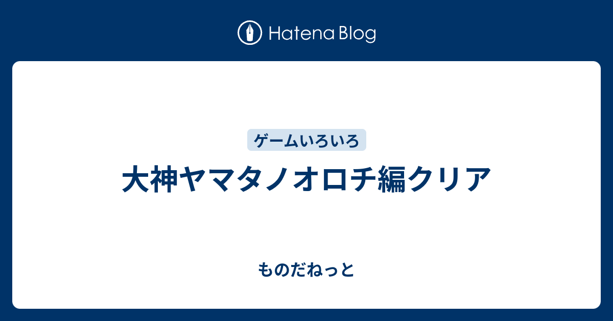 大神ヤマタノオロチ編クリア ものだねっと
