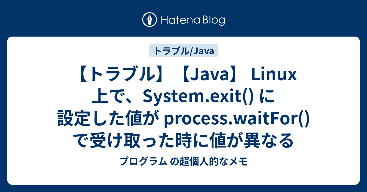 【トラブル】【Java】 Linux 上で、System.exit() に設定した値が process.waitFor() で受け取った時に値 ...